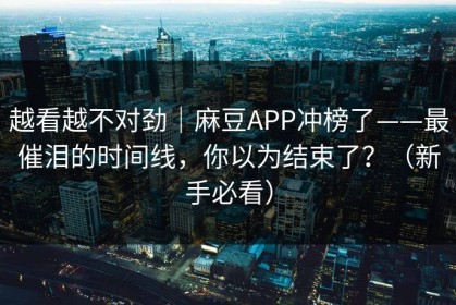 越看越不对劲｜麻豆APP冲榜了——最催泪的时间线，你以为结束了？（新手必看）