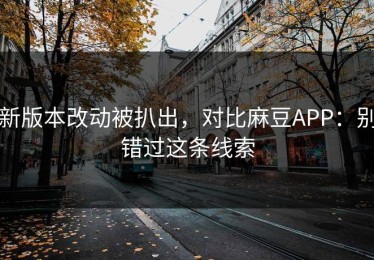 新版本改动被扒出，对比麻豆APP：别错过这条线索
