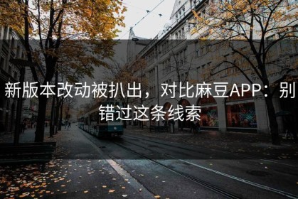 新版本改动被扒出，对比麻豆APP：别错过这条线索