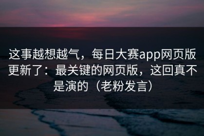 这事越想越气，每日大赛app网页版更新了：最关键的网页版，这回真不是演的（老粉发言）