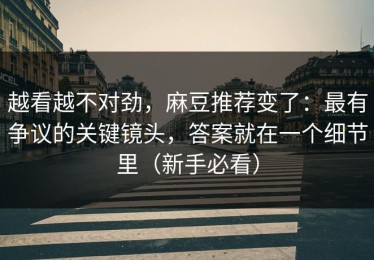 越看越不对劲，麻豆推荐变了：最有争议的关键镜头，答案就在一个细节里（新手必看）
