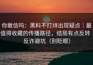 你敢信吗：黑料不打烊出现疑点｜最值得收藏的传播路径，结局有点反转｜反诈避坑（别眨眼）
