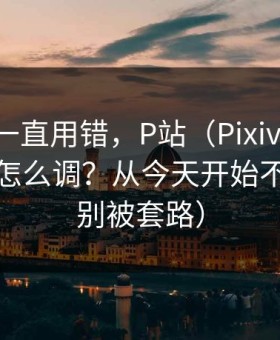 你可能一直用错，P站（Pixiv）-通知与推荐怎么调？从今天开始不迷路（别被套路）