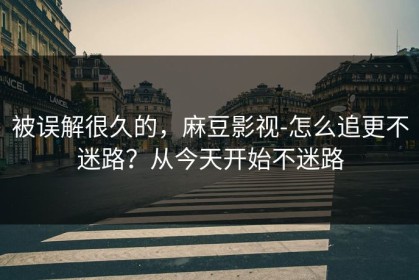 被误解很久的，麻豆影视-怎么追更不迷路？从今天开始不迷路