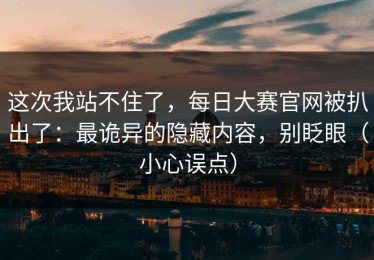 这次我站不住了，每日大赛官网被扒出了：最诡异的隐藏内容，别眨眼（小心误点）