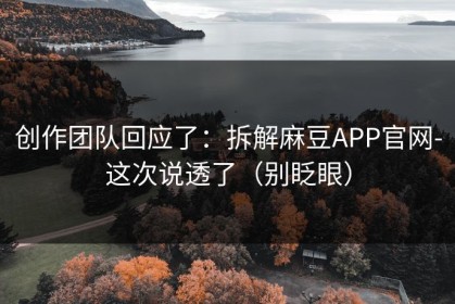 创作团队回应了：拆解麻豆APP官网-这次说透了（别眨眼）