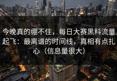 今晚真的绷不住，每日大赛黑料流量起飞：最离谱的时间线，真相有点扎心（信息量很大）