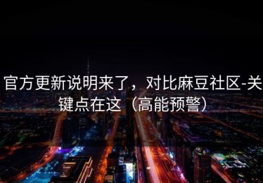 官方更新说明来了，对比麻豆社区-关键点在这（高能预警）