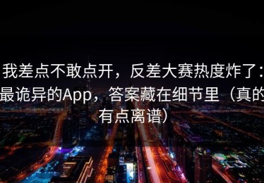 我差点不敢点开，反差大赛热度炸了：最诡异的App，答案藏在细节里（真的有点离谱）
