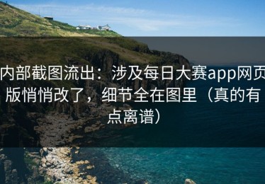 内部截图流出：涉及每日大赛app网页版悄悄改了，细节全在图里（真的有点离谱）