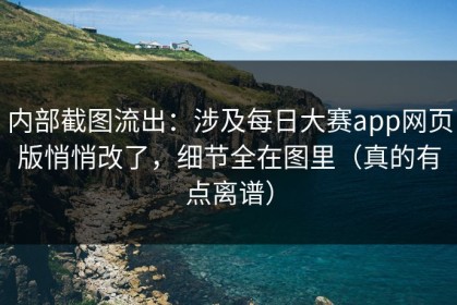内部截图流出：涉及每日大赛app网页版悄悄改了，细节全在图里（真的有点离谱）