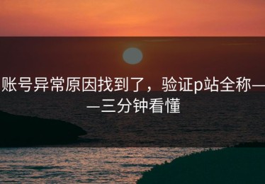 账号异常原因找到了，验证p站全称——三分钟看懂