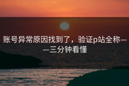 账号异常原因找到了，验证p站全称——三分钟看懂