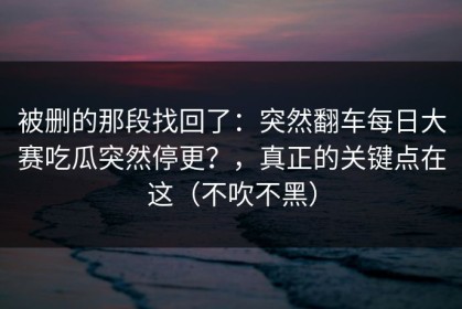 被删的那段找回了：突然翻车每日大赛吃瓜突然停更？，真正的关键点在这（不吹不黑）