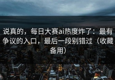 说真的，每日大赛ai热度炸了：最有争议的入口，最后一段别错过（收藏备用）