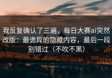 我反复确认了三遍，每日大赛ai突然改版：最诡异的隐藏内容，最后一段别错过（不吹不黑）