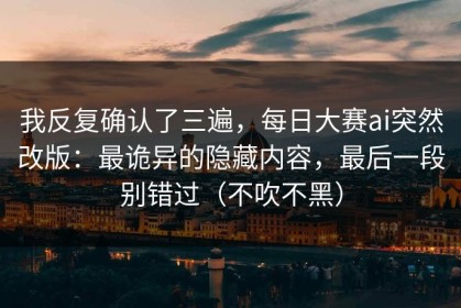 我反复确认了三遍，每日大赛ai突然改版：最诡异的隐藏内容，最后一段别错过（不吹不黑）