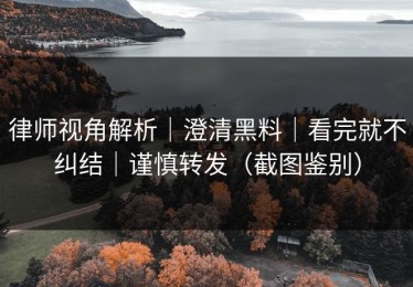 律师视角解析｜澄清黑料｜看完就不纠结｜谨慎转发（截图鉴别）