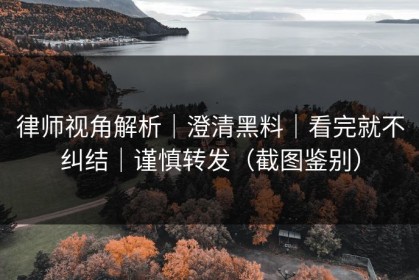 律师视角解析｜澄清黑料｜看完就不纠结｜谨慎转发（截图鉴别）