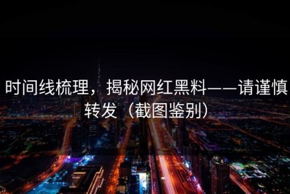 时间线梳理，揭秘网红黑料——请谨慎转发（截图鉴别）