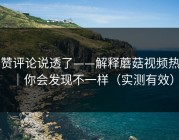 高赞评论说透了——解释蘑菇视频热榜｜你会发现不一样（实测有效）