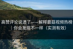 高赞评论说透了——解释蘑菇视频热榜｜你会发现不一样（实测有效）