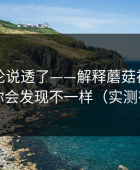 高赞评论说透了——解释蘑菇视频热榜｜你会发现不一样（实测有效）