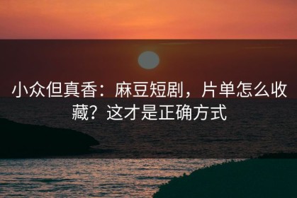 小众但真香：麻豆短剧，片单怎么收藏？这才是正确方式