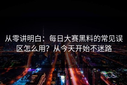 从零讲明白：每日大赛黑料的常见误区怎么用？从今天开始不迷路