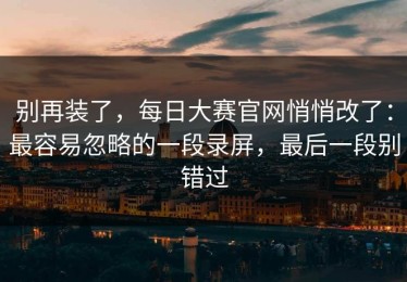 别再装了，每日大赛官网悄悄改了：最容易忽略的一段录屏，最后一段别错过