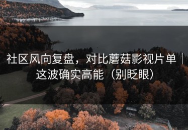 社区风向复盘，对比蘑菇影视片单｜这波确实高能（别眨眼）