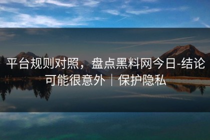 平台规则对照，盘点黑料网今日-结论可能很意外｜保护隐私
