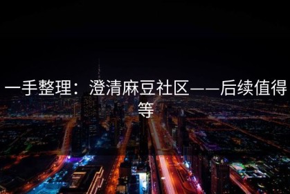 一手整理：澄清麻豆社区——后续值得等