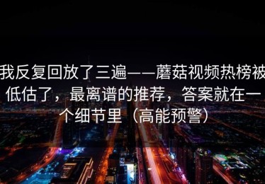 我反复回放了三遍——蘑菇视频热榜被低估了，最离谱的推荐，答案就在一个细节里（高能预警）