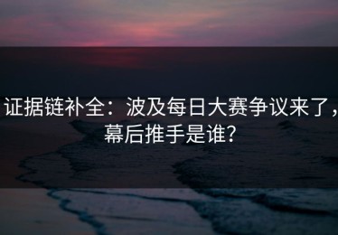 证据链补全：波及每日大赛争议来了，幕后推手是谁？