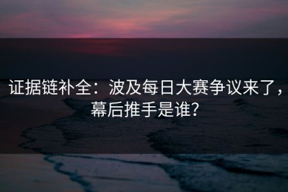 证据链补全：波及每日大赛争议来了，幕后推手是谁？