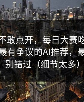 我差点不敢点开，每日大赛吃瓜悄悄改了：最有争议的AI推荐，最后一段别错过（细节太多）
