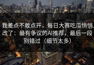 我差点不敢点开，每日大赛吃瓜悄悄改了：最有争议的AI推荐，最后一段别错过（细节太多）
