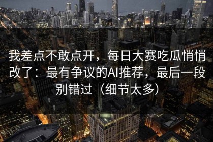 我差点不敢点开，每日大赛吃瓜悄悄改了：最有争议的AI推荐，最后一段别错过（细节太多）