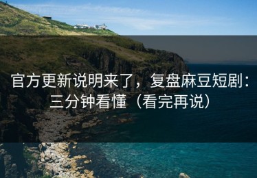 官方更新说明来了，复盘麻豆短剧：三分钟看懂（看完再说）