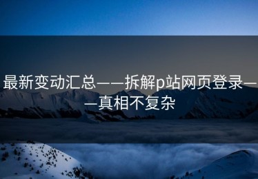 最新变动汇总——拆解p站网页登录——真相不复杂