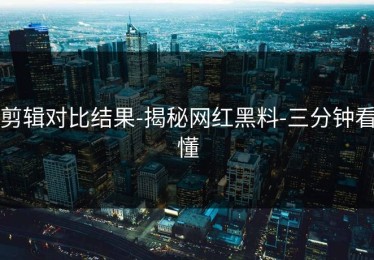 剪辑对比结果-揭秘网红黑料-三分钟看懂