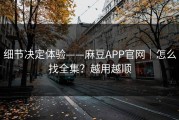 细节决定体验——麻豆APP官网｜怎么找全集？越用越顺