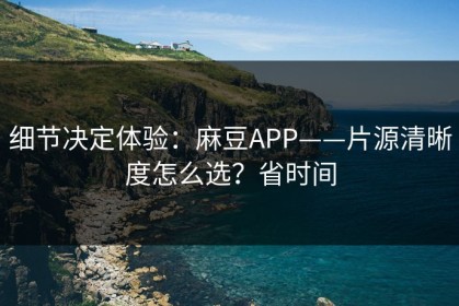 细节决定体验：麻豆APP——片源清晰度怎么选？省时间