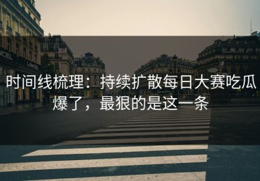 时间线梳理：持续扩散每日大赛吃瓜爆了，最狠的是这一条
