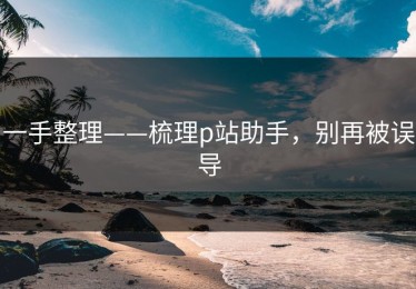一手整理——梳理p站助手，别再被误导