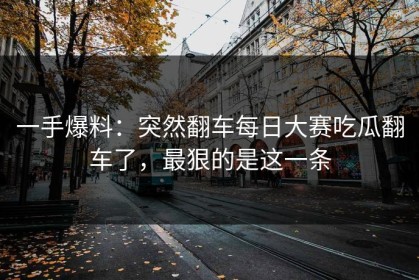一手爆料：突然翻车每日大赛吃瓜翻车了，最狠的是这一条