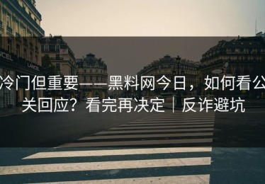 冷门但重要——黑料网今日，如何看公关回应？看完再决定｜反诈避坑