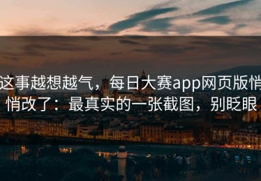 这事越想越气，每日大赛app网页版悄悄改了：最真实的一张截图，别眨眼