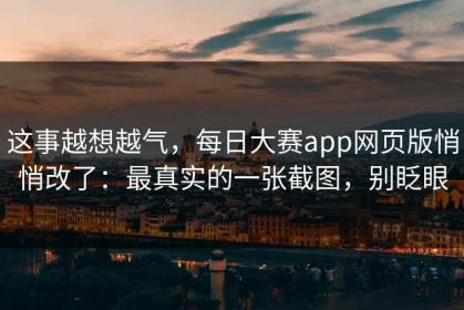 这事越想越气，每日大赛app网页版悄悄改了：最真实的一张截图，别眨眼